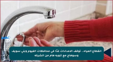 انقطاع المياه.. توقف الإمدادات غدًا في محافظات الفيوم وبني سويف وسوهاج مع تنويه هام من الشركة